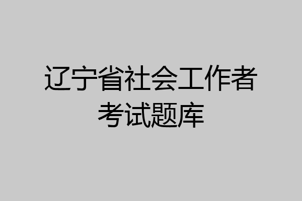 辽宁省社会工作者考试题库
