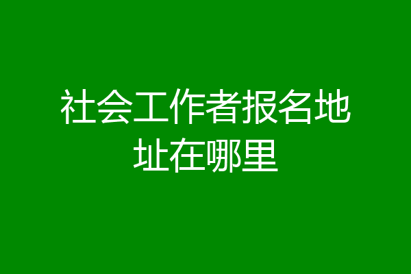 社会工作者报名地址在哪里