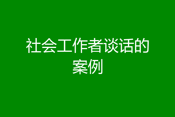 社会工作者谈话的案例