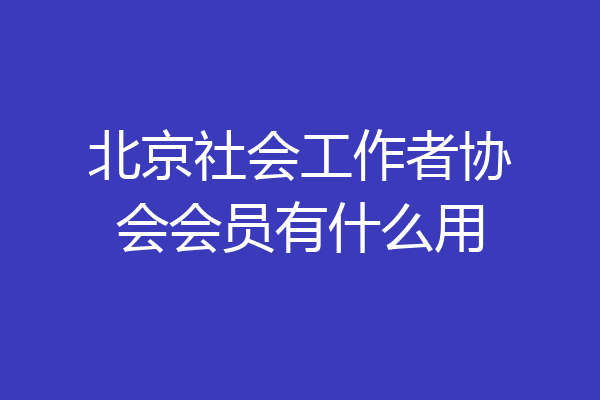 北京社会工作者协会会员有什么用