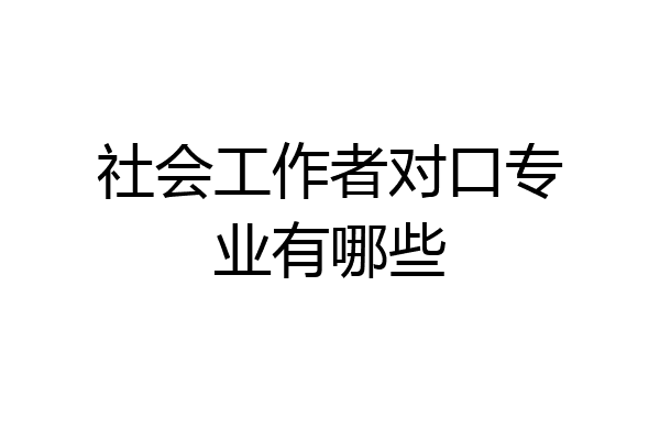 社会工作者对口专业有哪些
