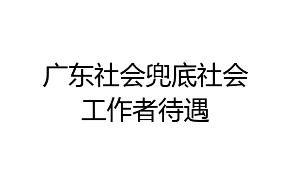 广东社会兜底社会工作者待遇