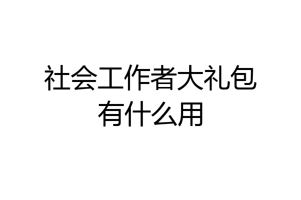 社会工作者大礼包有什么用