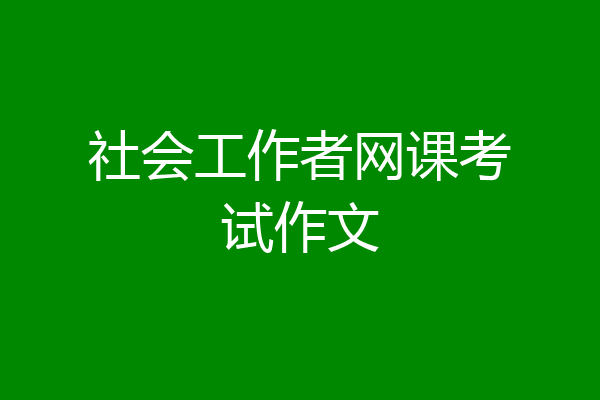 社会工作者网课考试作文