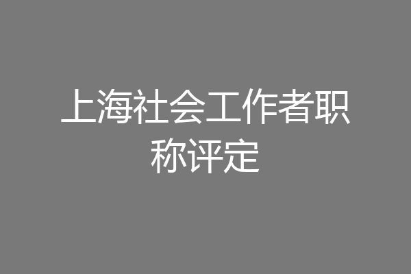 上海社会工作者职称评定