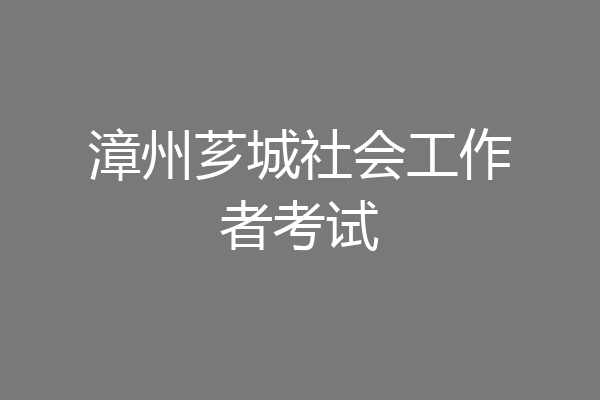 漳州芗城社会工作者考试