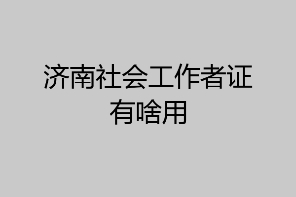 济南社会工作者证有啥用