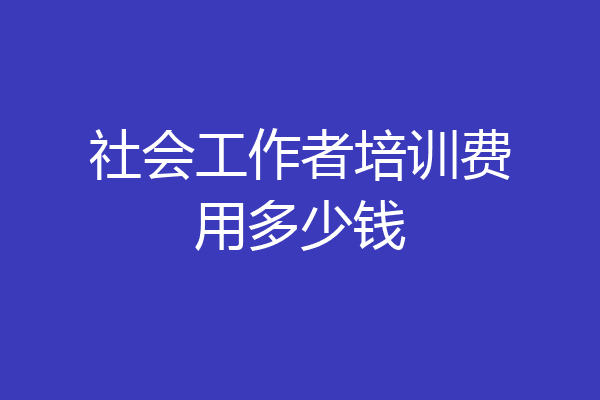 社会工作者培训费用多少钱