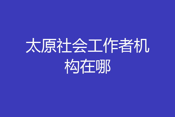 太原社会工作者机构在哪