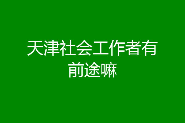天津社会工作者有前途嘛