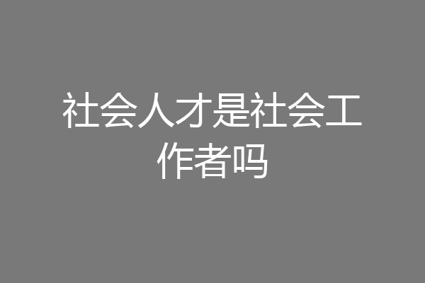 社会人才是社会工作者吗