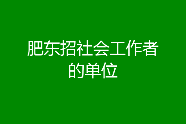 肥东招社会工作者的单位