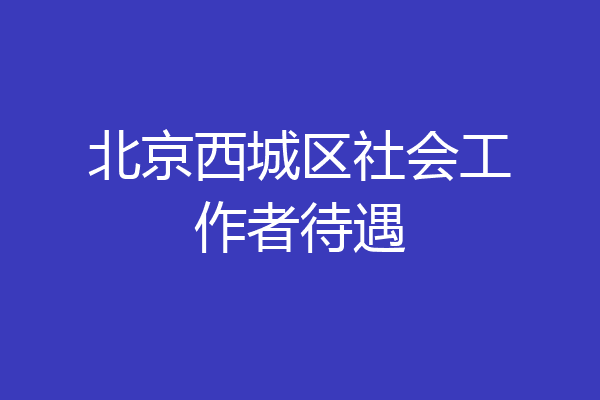 北京西城区社会工作者待遇