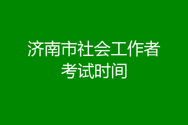 济南市社会工作者考试时间