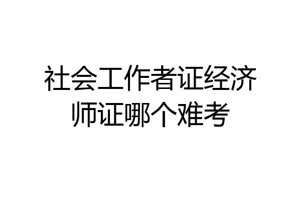 社会工作者证经济师证哪个难考