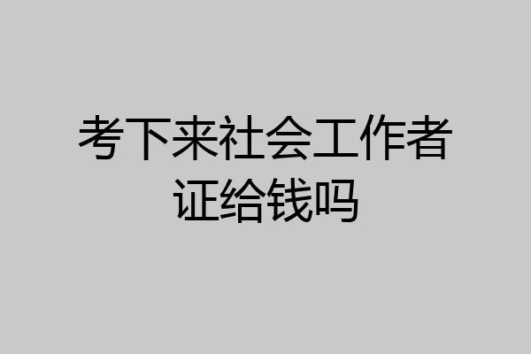 考下来社会工作者证给钱吗