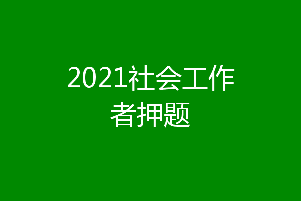2021社会工作者押题