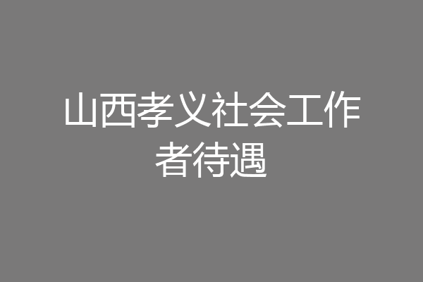 山西孝义社会工作者待遇