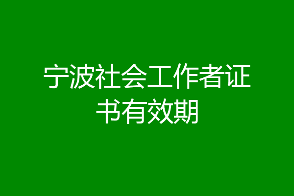 宁波社会工作者证书有效期