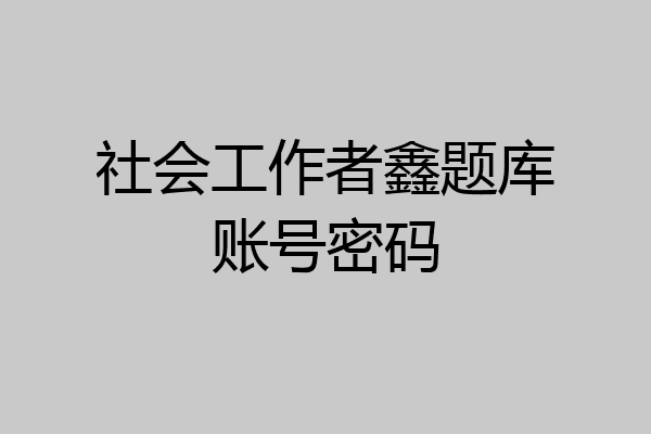 社会工作者鑫题库账号密码