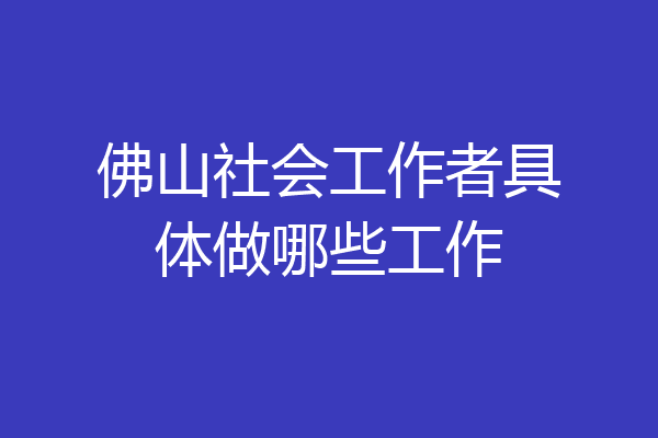 佛山社会工作者具体做哪些工作