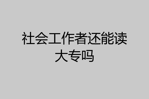 社会工作者还能读大专吗