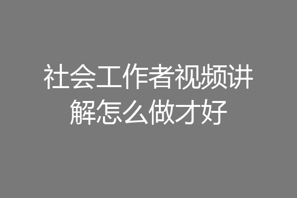 社会工作者视频讲解怎么做才好