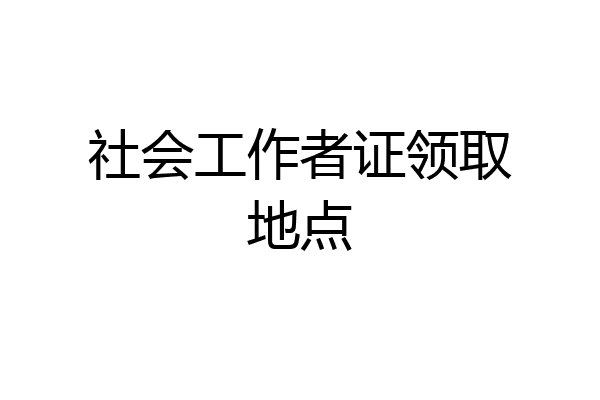 社会工作者证领取地点