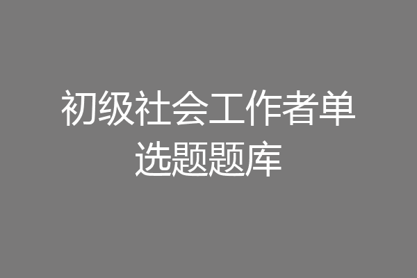 初级社会工作者单选题题库