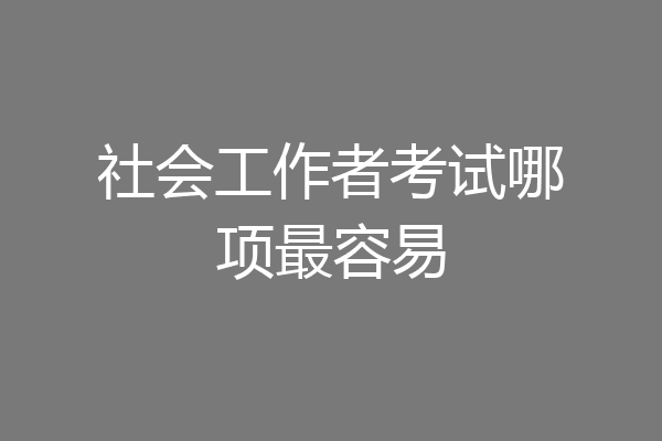 社会工作者考试哪项最容易