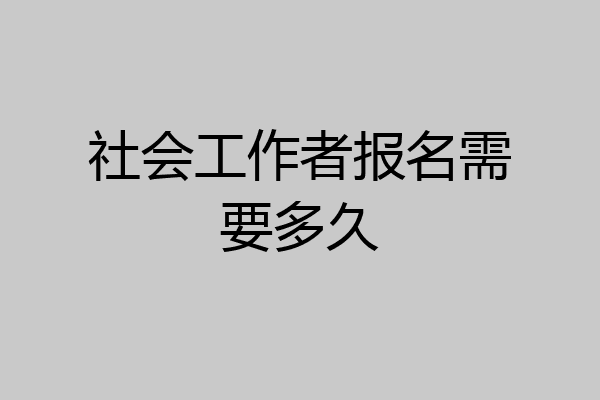 社会工作者报名需要多久