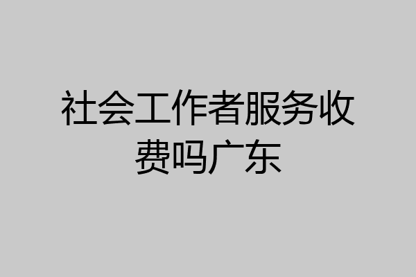 社会工作者服务收费吗广东