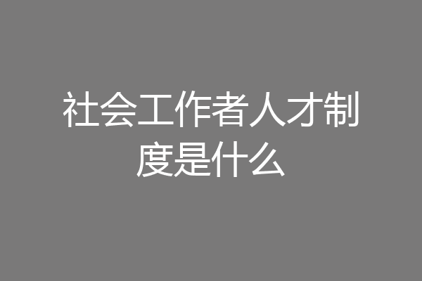 社会工作者人才制度是什么