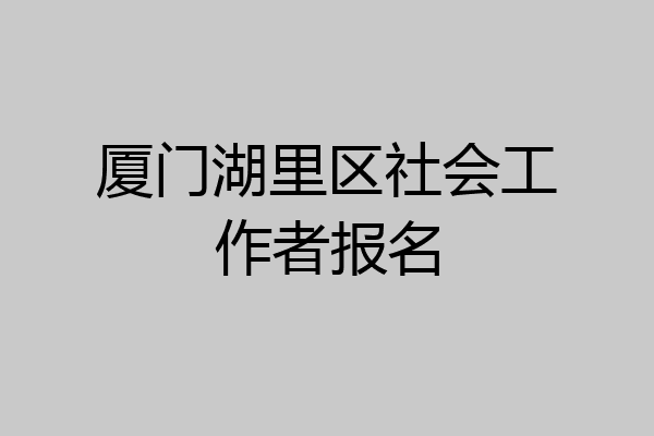 厦门湖里区社会工作者报名