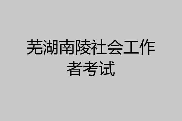 芜湖南陵社会工作者考试