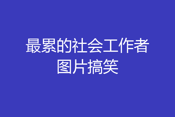 最累的社会工作者图片搞笑