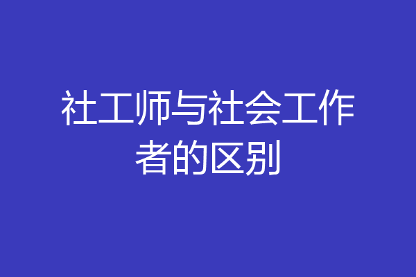 社工师与社会工作者的区别