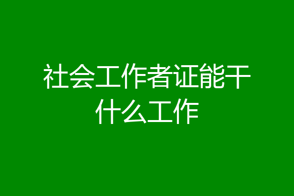 社会工作者证能干什么工作