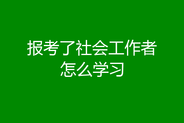 报考了社会工作者怎么学习