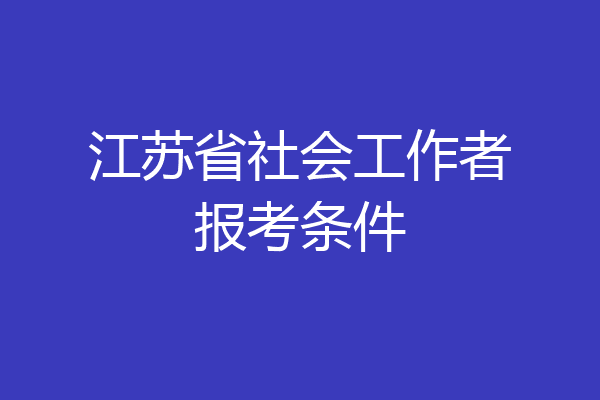 江苏省社会工作者报考条件