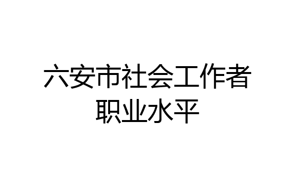 六安市社会工作者职业水平