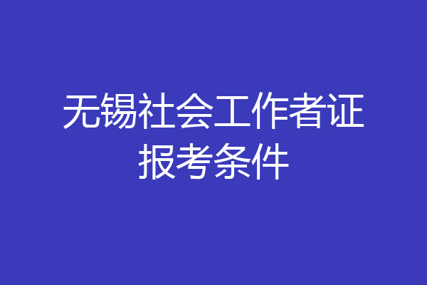 无锡社会工作者证报考条件