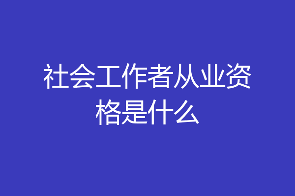 社会工作者从业资格是什么