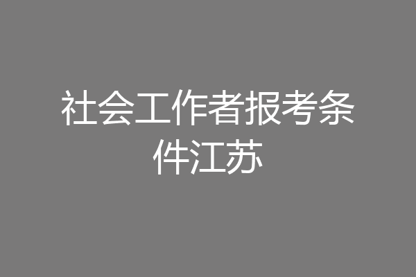 社会工作者报考条件江苏