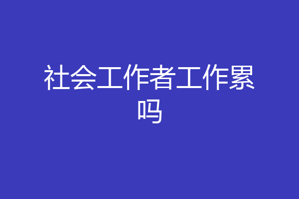 社会工作者工作累吗