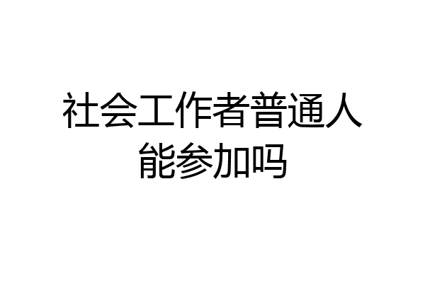 社会工作者普通人能参加吗