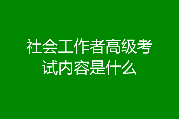 社会工作者高级考试内容是什么