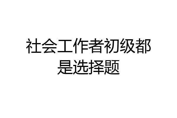 社会工作者初级都是选择题