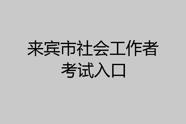 来宾市社会工作者考试入口