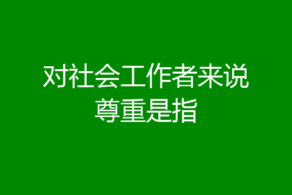 对社会工作者来说尊重是指